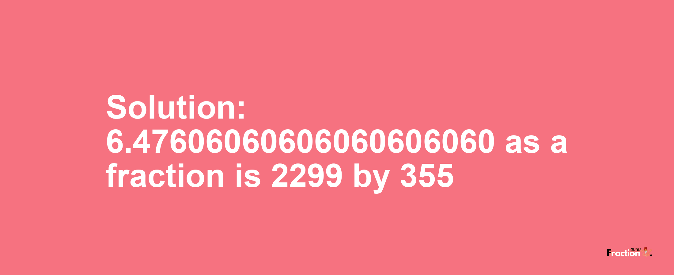Solution:6.47606060606060606060 as a fraction is 2299/355